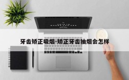 牙齿矫正吸烟-矫正牙齿抽烟会怎样
