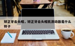 矫正牙齿头帽，矫正牙齿头帽肌激动器是什么样子