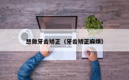 想做牙齿矫正（牙齿矫正麻烦）