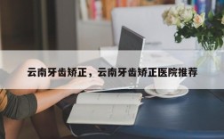 云南牙齿矫正，云南牙齿矫正医院推荐
