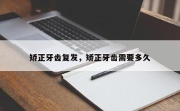 矫正牙齿复发，矫正牙齿需要多久
