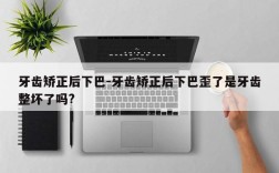 牙齿矫正后下巴-牙齿矫正后下巴歪了是牙齿整坏了吗?