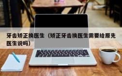 牙齿矫正换医生（矫正牙齿换医生需要给原先医生说吗）