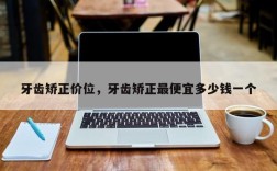 牙齿矫正价位，牙齿矫正最便宜多少钱一个