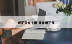 矫正牙齿主播-牙齿矫正师