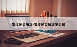 复诊牙齿矫正-复诊牙齿矫正多少钱