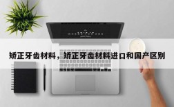 矫正牙齿材料，矫正牙齿材料进口和国产区别