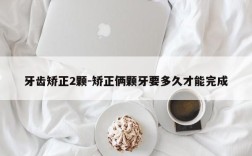 牙齿矫正2颗-矫正俩颗牙要多久才能完成