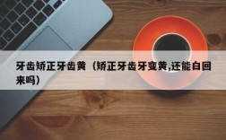 牙齿矫正牙齿黄（矫正牙齿牙变黄,还能白回来吗）