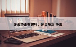 牙齿矫正有害吗，牙齿矫正 坏处