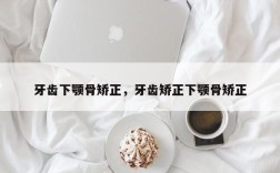 牙齿下颚骨矫正，牙齿矫正下颚骨矫正