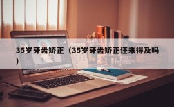 35岁牙齿矫正（35岁牙齿矫正还来得及吗）