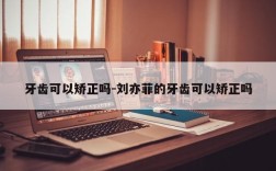 牙齿可以矫正吗-刘亦菲的牙齿可以矫正吗