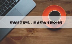 牙齿矫正视频.，固定牙齿视频全过程
