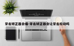 牙齿矫正器会痛-牙齿矫正器会让牙齿松动吗