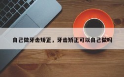 自己做牙齿矫正，牙齿矫正可以自己做吗