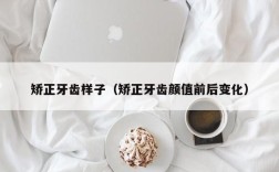 矫正牙齿样子（矫正牙齿颜值前后变化）