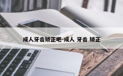 成人牙齿矫正吧-成人 牙齿 矫正
