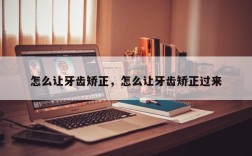 怎么让牙齿矫正，怎么让牙齿矫正过来