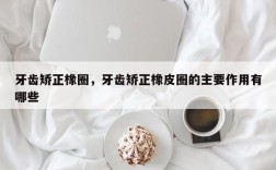 牙齿矫正橡圈，牙齿矫正橡皮圈的主要作用有哪些