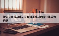 矫正牙齿成功率，牙齿矫正成功的多还是失败的多