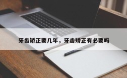 牙齿矫正要几年，牙齿矫正有必要吗