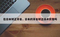 在日本矫正牙齿，日本的牙齿矫正技术厉害吗