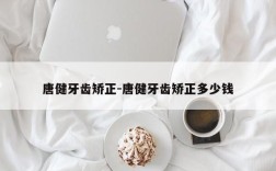 唐健牙齿矫正-唐健牙齿矫正多少钱