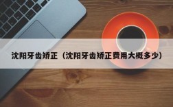 沈阳牙齿矫正（沈阳牙齿矫正费用大概多少）