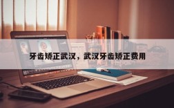 牙齿矫正武汉，武汉牙齿矫正费用