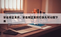 牙齿矫正支抗，牙齿矫正支抗钉多久可以取下来