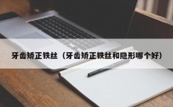 牙齿矫正铁丝（牙齿矫正铁丝和隐形哪个好）