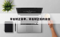 牙齿矫正自卑，牙齿矫正后的自信