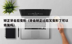 矫正牙齿后变形（牙齿矫正过后又变形了可以修复吗）