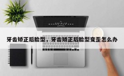 牙齿矫正后脸型，牙齿矫正后脸型变歪怎么办
