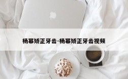 杨幂矫正牙齿-杨幂矫正牙齿视频