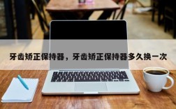牙齿矫正保持器，牙齿矫正保持器多久换一次