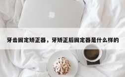 牙齿固定矫正器，牙矫正后固定器是什么样的