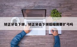 矫正牙齿下颌，矫正牙齿下颌后缩需要扩弓吗