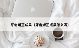 牙齿矫正成果（牙齿矫正成果怎么写）