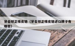 牙齿矫正橡皮链（牙齿矫正橡皮链进口牌子有哪些）