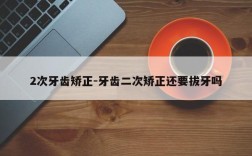 2次牙齿矫正-牙齿二次矫正还要拔牙吗
