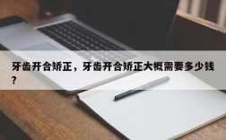牙齿开合矫正，牙齿开合矫正大概需要多少钱?