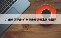 广州矫正牙齿-广州牙齿矫正哪家医院最好