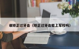谁矫正过牙齿（矫正过牙齿能上军校吗）