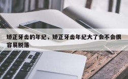 矫正牙齿的年纪，矫正牙齿年纪大了会不会很容易脱落
