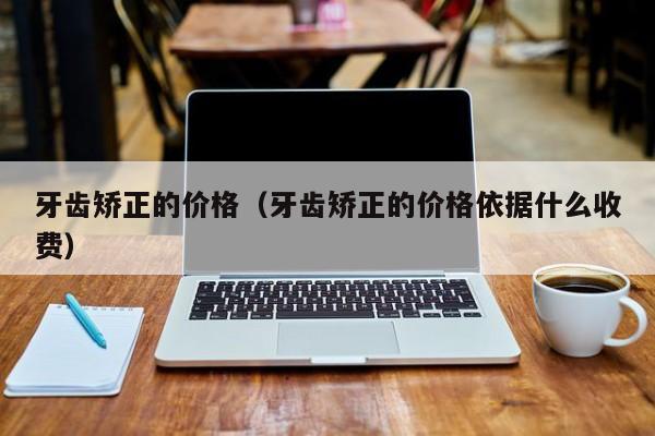 牙齿矫正的价格（牙齿矫正的价格依据什么收费）-图1