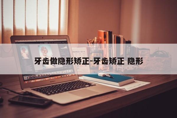牙齿做隐形矫正-牙齿矫正 隐形-图1 牙齿做隐形矫正-牙齿矫正 隐形-图1