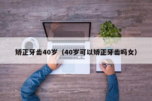 矫正牙齿40岁（40岁可以矫正牙齿吗女）-图1