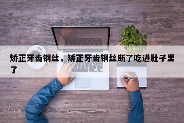 矫正牙齿钢丝，矫正牙齿钢丝断了吃进肚子里了-图1